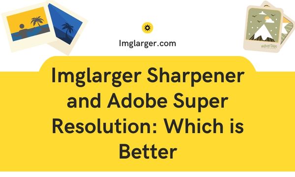 Imglarger Sharpener and Adobe Super Resolution: Which is Better